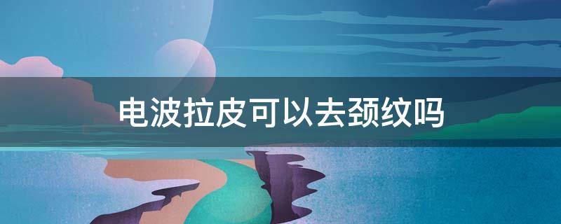 电波拉皮可以去颈纹吗 电波拉皮除皱危险吗