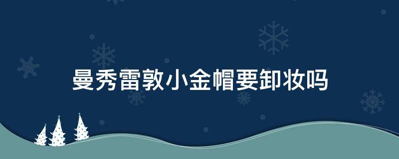 曼秀雷敦小金帽要卸妆吗（曼秀雷敦小金帽需要卸妆吗）