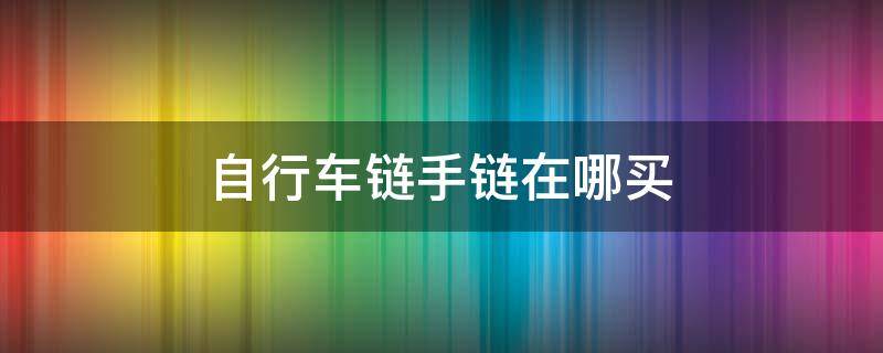 自行车链手链在哪买 自行车链条手链