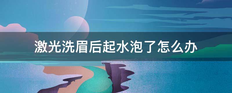 激光洗眉后起水泡了怎么办 激光洗眉后起水泡了怎么办呢