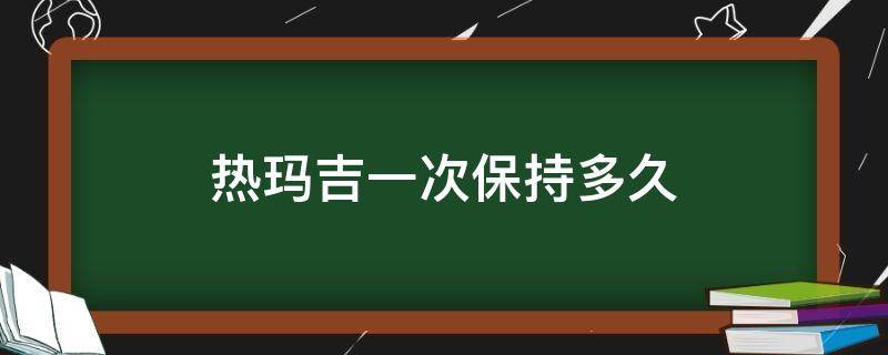 热玛吉一次保持多久 热玛吉一次效果维持多久