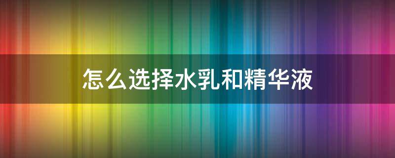 怎么选择水乳和精华液 怎么选择水乳和精华液的区别