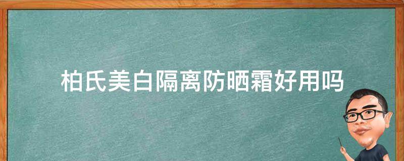 柏氏美白隔离防晒霜好用吗 柏氏美白隔离防晒霜好用吗女士