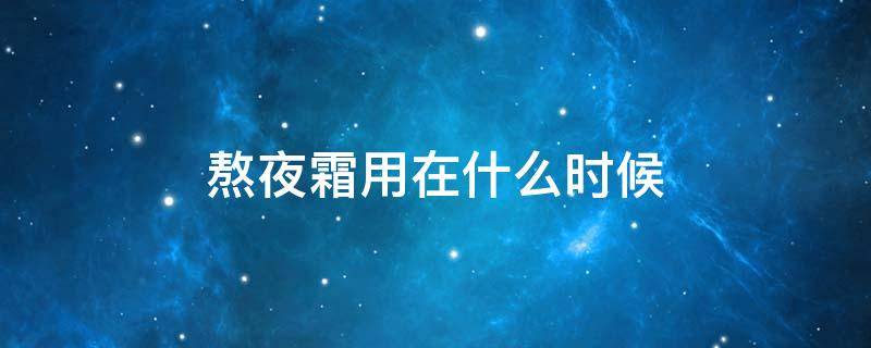 熬夜霜用在什么时候 熬夜晚霜什么时候用