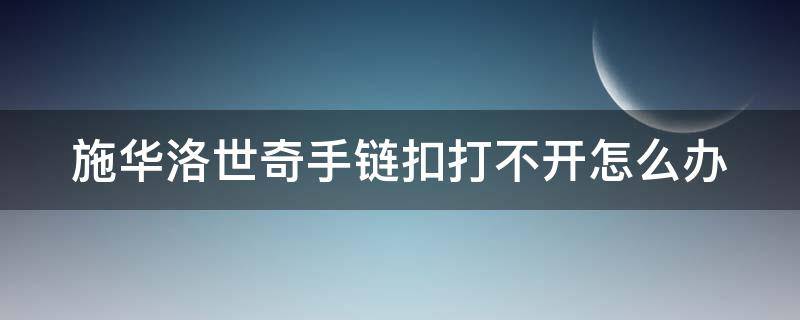 施华洛世奇手链扣打不开怎么办 施华洛世奇手链扣怎么解开