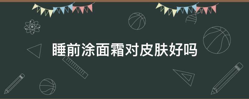 睡前涂面霜对皮肤好吗 睡前涂面霜对皮肤好吗女生