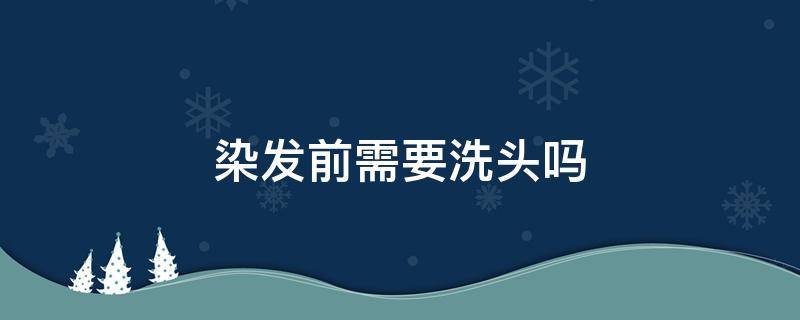 染发前需要洗头吗（染发前需要洗头吗怎么染）