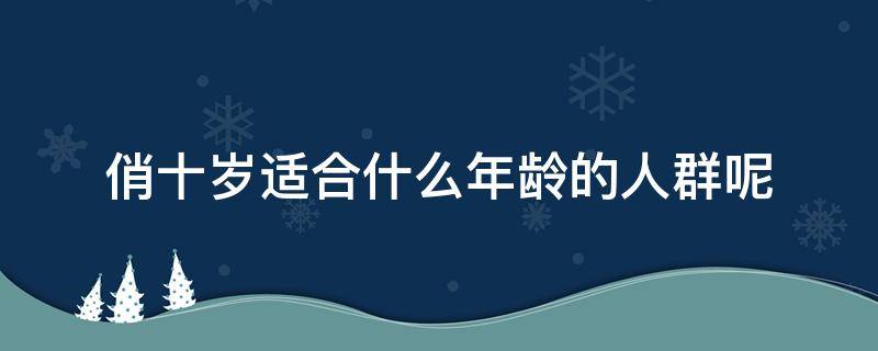 俏十岁适合什么年龄的人群呢 俏十岁最新消息