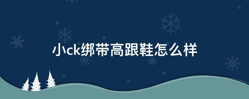 小ck绑带高跟鞋怎么样（小ck绑带高跟鞋有6厘米的吗）