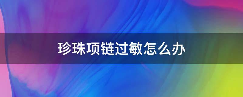 珍珠项链过敏怎么办 珍珠项链过敏怎么办小妙招