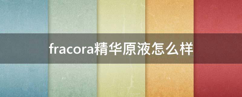 fracora精华原液怎么样 foeo精华液