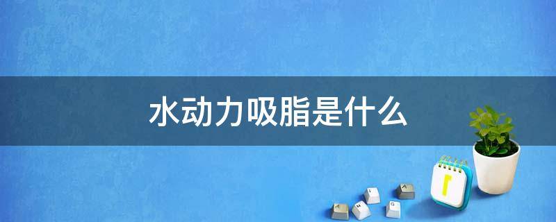 水动力吸脂是什么（水动力吸脂是什么仪器）