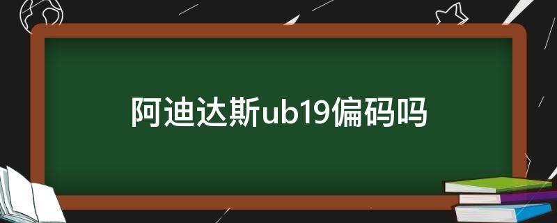 阿迪达斯ub19偏码吗（阿迪达斯ub19偏大大还是偏小）