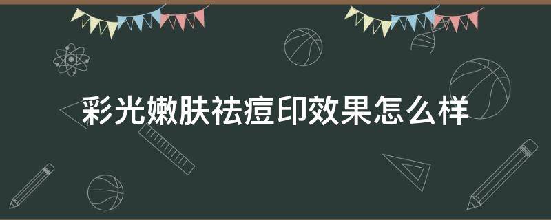 彩光嫩肤祛痘印效果怎么样（彩光嫩肤祛痘印做一次有明显效果吗）