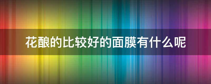 花酿的比较好的面膜有什么呢 花酿的比较好的面膜有什么呢图片