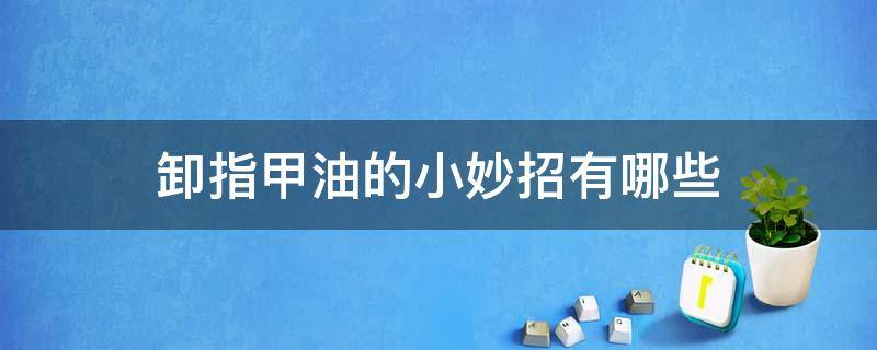 卸指甲油的小妙招有哪些（卸指甲油的小妙招有哪些呢）