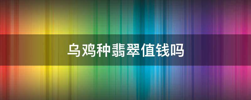 乌鸡种翡翠值钱吗（翡翠乌鸡种辟邪功效）