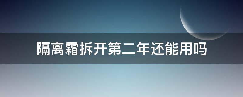 隔离霜拆开第二年还能用吗（隔离霜拆开第二年还能用吗有毒吗）