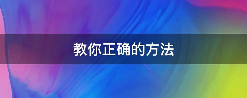 教你正确的方法（的正确方法与技巧）