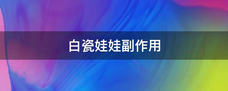 白瓷娃娃副作用 白瓷娃娃副作用大不大