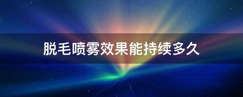 脱毛喷雾效果能持续多久 脱毛喷雾效果好吗?还会再长吗