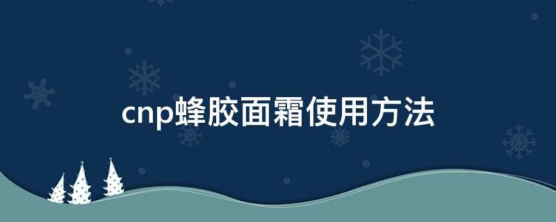 cnp蜂胶面霜使用方法（蜂胶面霜抹脸的作用与功效）