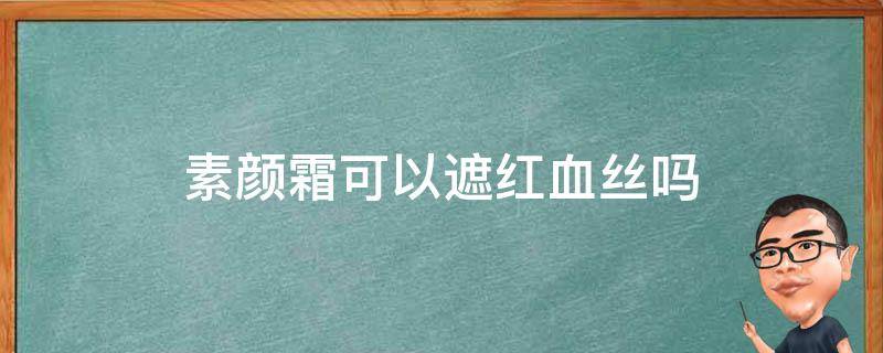 素颜霜可以遮红血丝吗 素颜霜能遮红血丝吗