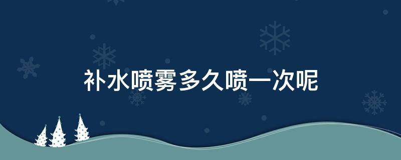 补水喷雾多久喷一次呢 补水喷雾多久喷一次呢视频