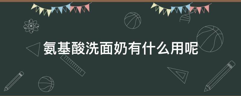 氨基酸洗面奶有什么用呢 氨基酸洗面奶是干什么用的