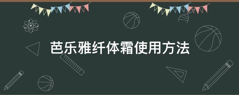 芭乐雅纤体霜使用方法（芭乐雅纤体霜使用方法视频）