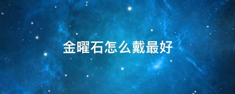 金曜石怎么戴最好 金曜石怎么戴最好看