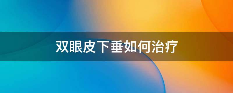 双眼皮下垂如何治疗 双眼皮下垂如何治疗效果好