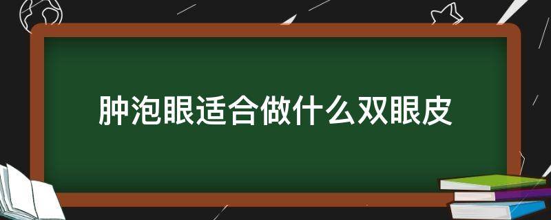 肿泡眼适合做什么双眼皮（肿泡眼适合做什么双眼皮）