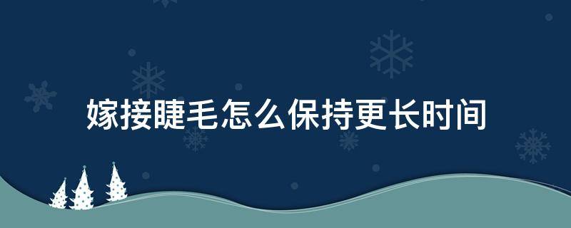 嫁接睫毛怎么保持更长时间（嫁接睫毛怎么能保持时间长）