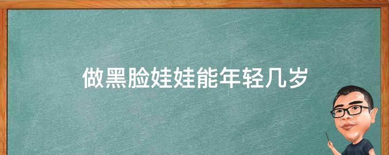 做黑脸娃娃能年轻几岁 做黑脸娃娃效果好不好