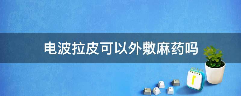 电波拉皮可以外敷麻药吗 电波拉皮可以外敷麻药吗图片