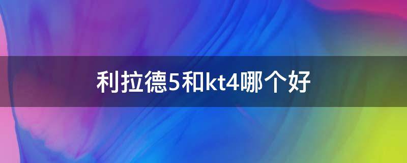 利拉德5和kt4哪个好（利拉德7和kt6怎么选）