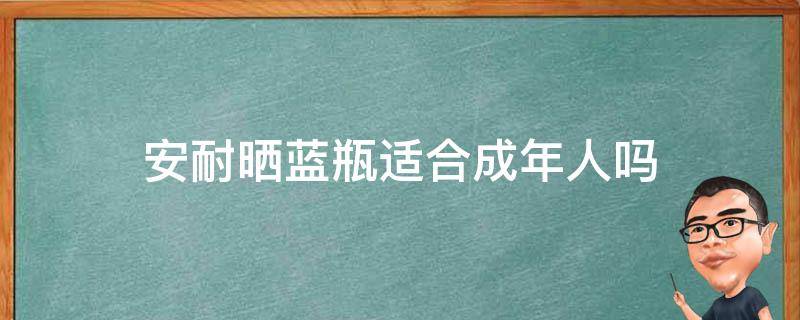 安耐晒蓝瓶适合成年人吗（安耐晒蓝瓶怎么样）