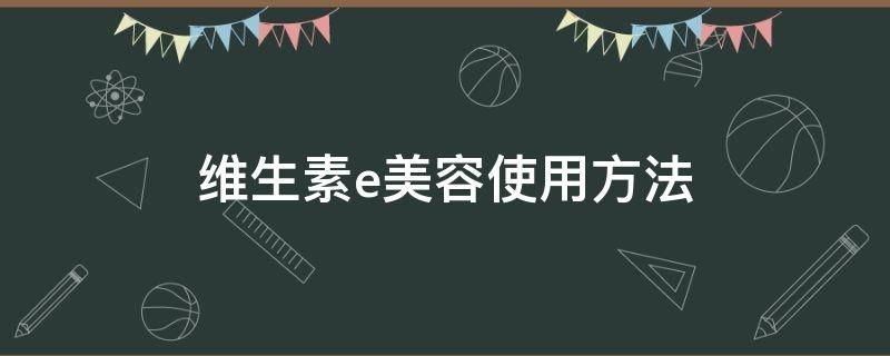 维生素e美容使用方法（维生素e美容怎么使用）