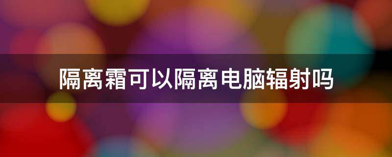 隔离霜可以隔离电脑辐射吗（隔离霜可以隔离电脑辐射吗知乎）