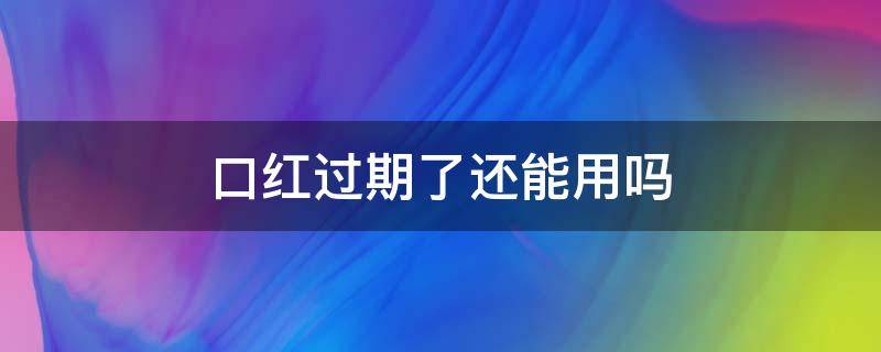 口红过期了还能用吗（dior口红过期了还能用吗）