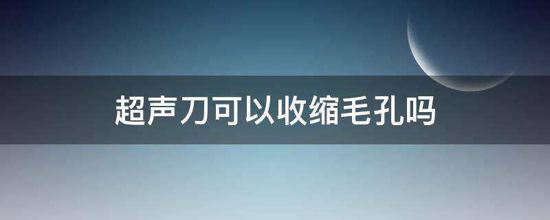 超声刀可以收缩毛孔吗（超声刀可以收缩毛孔吗视频）