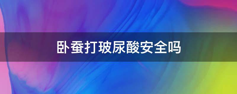 卧蚕打玻尿酸安全吗 卧蚕打玻尿酸注意事项