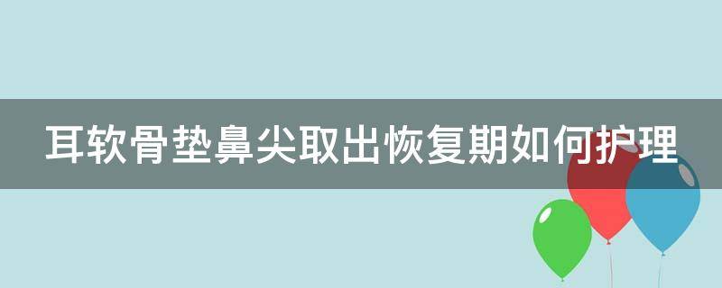 耳软骨垫鼻尖取出恢复期如何护理（耳软骨垫鼻尖取出恢复期如何护理好）