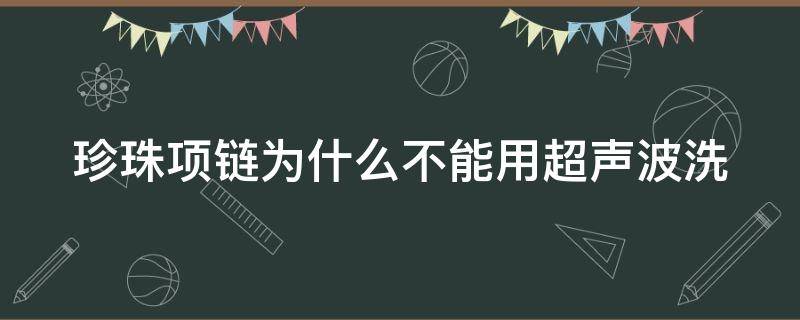 珍珠项链为什么不能用超声波洗 珍珠项链不可以碰热水吗