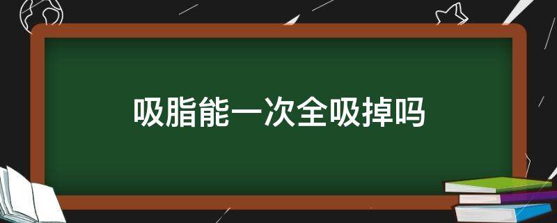 吸脂能一次全吸掉吗 吸脂能一次全吸掉吗