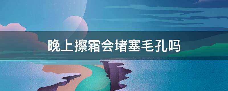 晚上擦霜会堵塞毛孔吗 晚上涂霜会不会堵塞毛孔