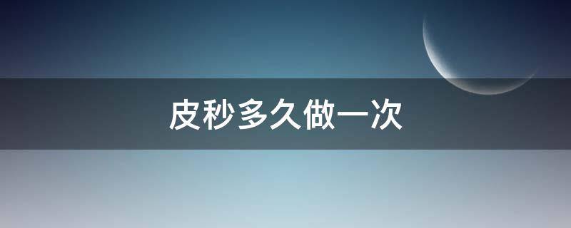 皮秒多久做一次 皮秒多久做一次不伤皮肤