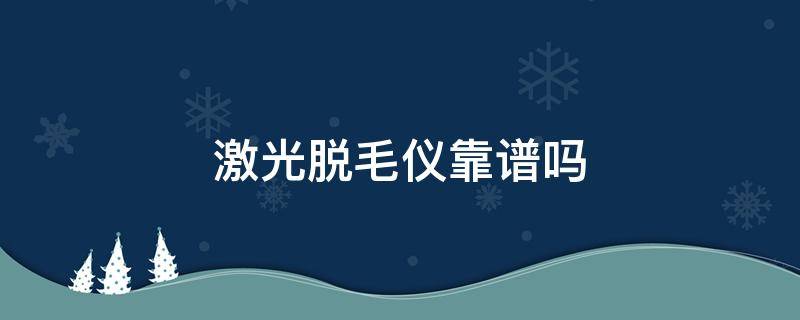 激光脱毛仪靠谱吗 激光脱毛仪真的管用吗知乎