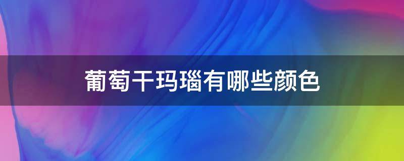 葡萄干玛瑙有哪些颜色 葡萄干玛瑙有哪些颜色组成